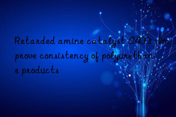 Retarded amine catalyst A400: Improve consistency of polyurethane products