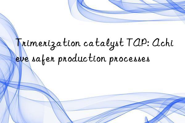 trimerization catalyst tap: achieve safer production processes