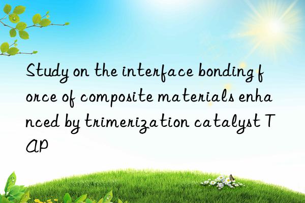 study on the interface bonding force of composite materials enhanced by trimerization catalyst tap