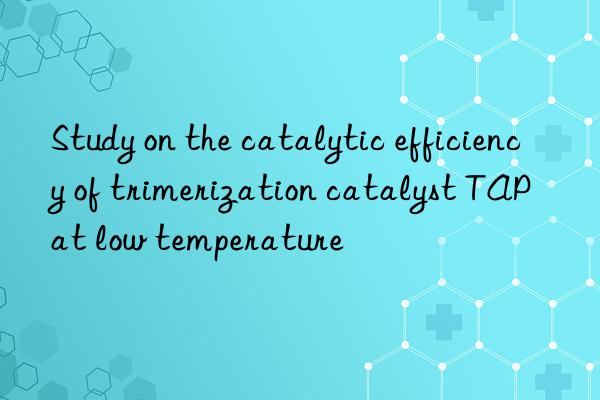 Study on the catalytic efficiency of trimerization catalyst TAP at low temperature