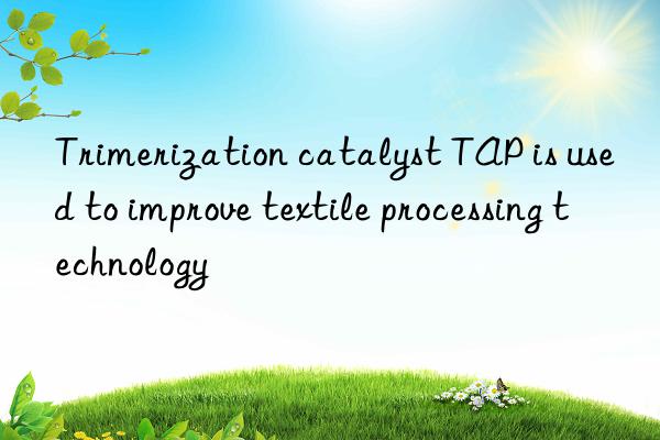 trimerization catalyst tap is used to improve textile processing technology