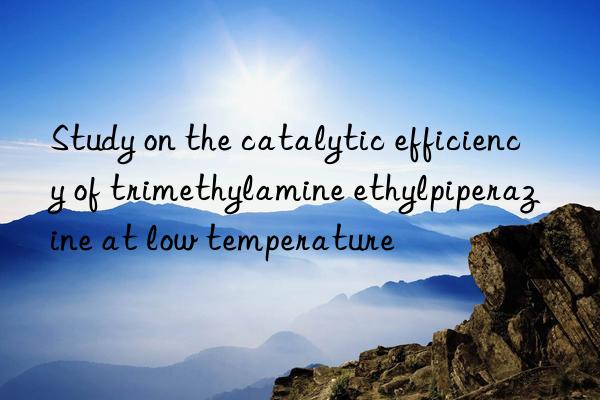 study on the catalytic efficiency of trimethylamine ethylpiperazine at low temperature