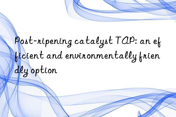post-ripening catalyst tap: an efficient and environmentally friendly option