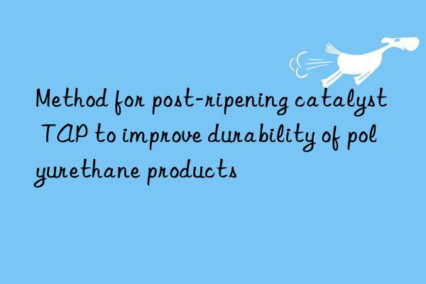 method for post-ripening catalyst tap to improve durability of polyurethane products
