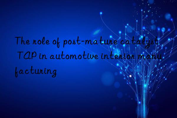 the role of post-mature catalyst tap in automotive interior manufacturing