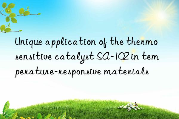 unique application of the thermosensitive catalyst sa-102 in temperature-responsive materials