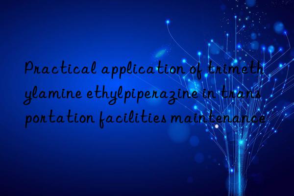 practical application of trimethylamine ethylpiperazine in transportation facilities maintenance