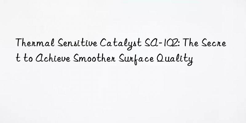 thermal sensitive catalyst sa-102: the secret to achieve smoother surface quality