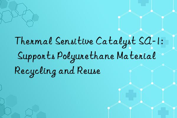 thermal sensitive catalyst sa-1: supports polyurethane material recycling and reuse
