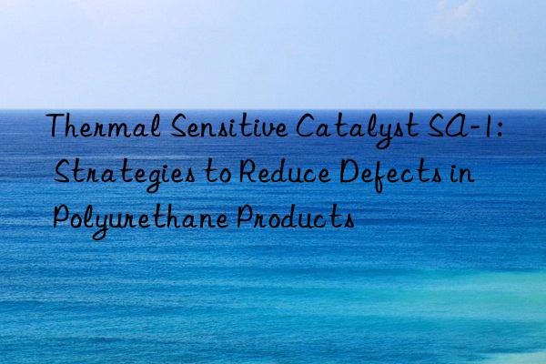 thermal sensitive catalyst sa-1: strategies to reduce defects in polyurethane products