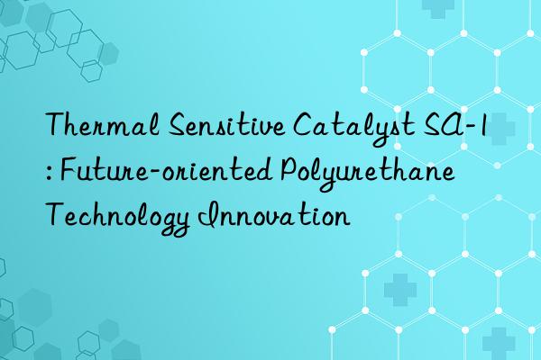 thermal sensitive catalyst sa-1: future-oriented polyurethane technology innovation