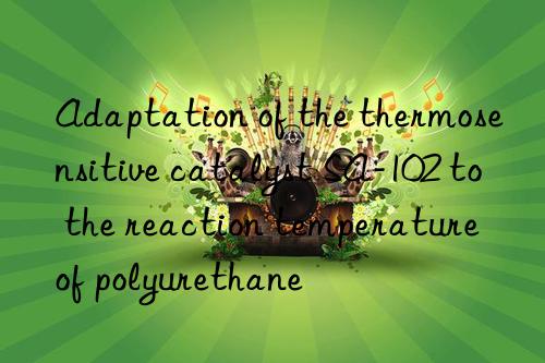 adaptation of the thermosensitive catalyst sa-102 to the reaction temperature of polyurethane