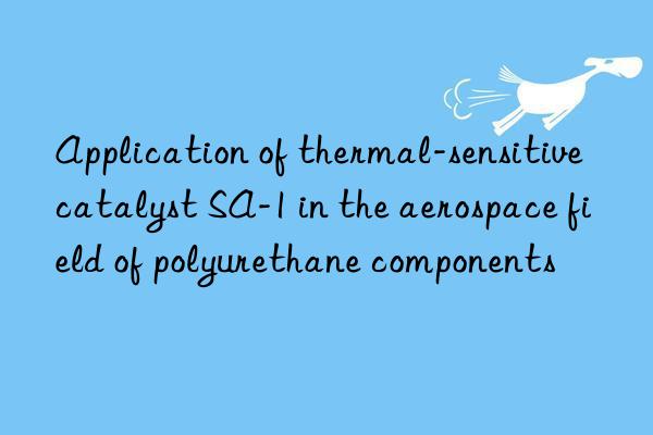 application of thermal-sensitive catalyst sa-1 in the aerospace field of polyurethane components