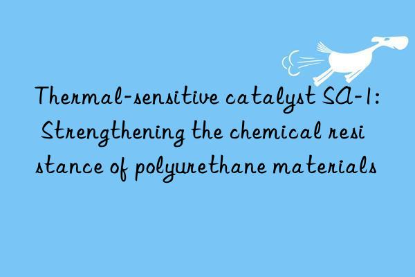 thermal-sensitive catalyst sa-1: strengthening the chemical resistance of polyurethane materials