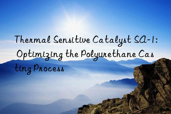 thermal sensitive catalyst sa-1: optimizing the polyurethane casting process