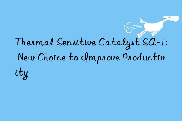 thermal sensitive catalyst sa-1: new choice to improve productivity