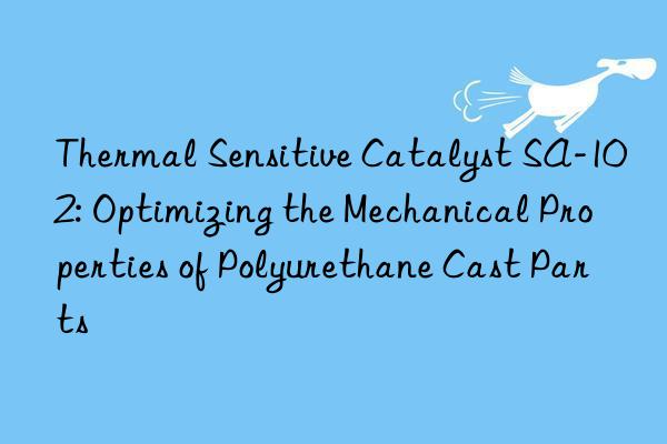 thermal sensitive catalyst sa-102: optimizing the mechanical properties of polyurethane cast parts