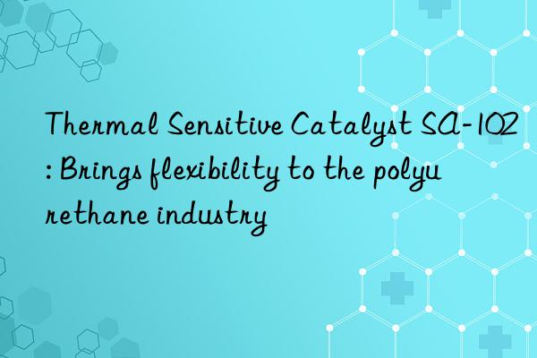 thermal sensitive catalyst sa-102: brings flexibility to the polyurethane industry