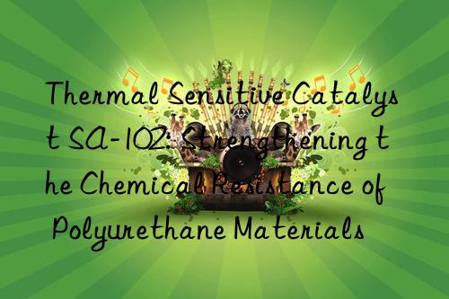 thermal sensitive catalyst sa-102: strengthening the chemical resistance of polyurethane materials