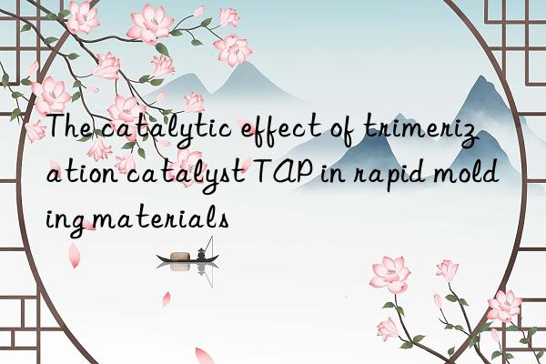 the catalytic effect of trimerization catalyst tap in rapid molding materials