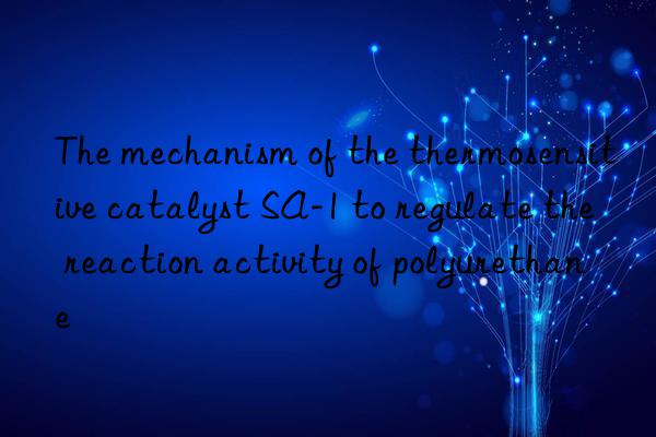 the mechanism of the thermosensitive catalyst sa-1 to regulate the reaction activity of polyurethane