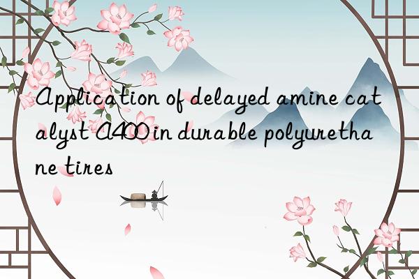 Application of delayed amine catalyst A400 in durable polyurethane tires