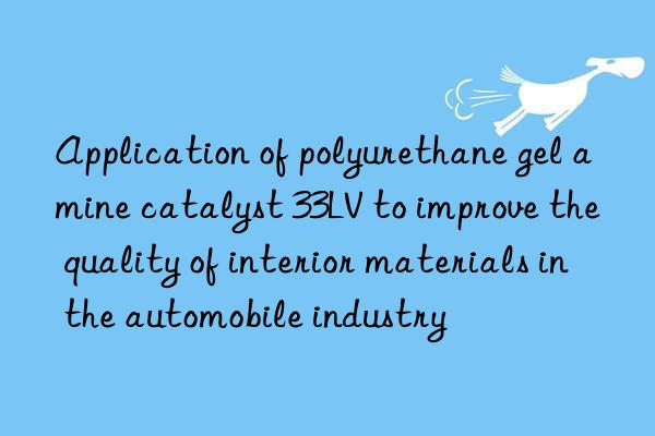 application of polyurethane gel amine catalyst 33lv to improve the quality of interior materials in the automobile industry
