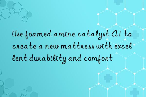 use foamed amine catalyst a1 to create a new mattress with excellent durability and comfort