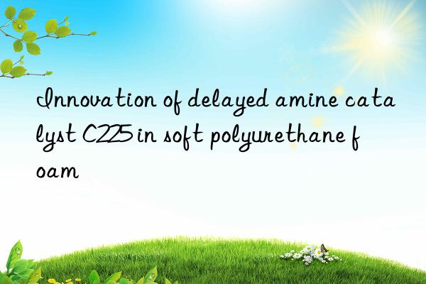 Innovation of delayed amine catalyst C225 in soft polyurethane foam