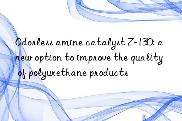 Odorless amine catalyst Z-130: a new option to improve the quality of polyurethane products