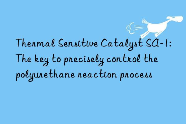 thermal sensitive catalyst sa-1: the key to precisely control the polyurethane reaction process