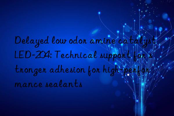 delayed low odor amine catalyst led-204: technical support for stronger adhesion for high-performance sealants