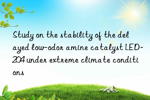 study on the stability of the delayed low-odor amine catalyst led-204 under extreme climate conditions