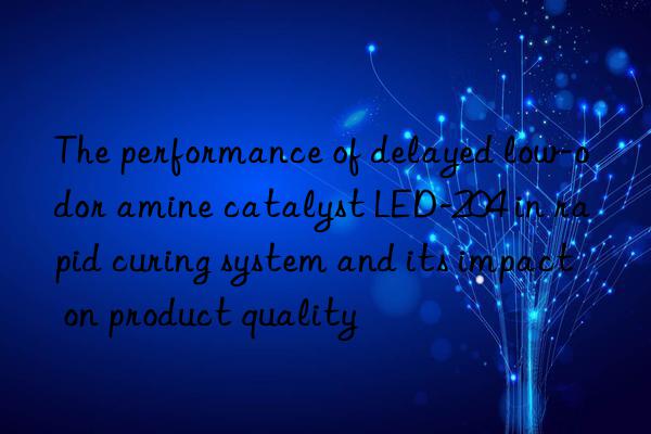 the performance of delayed low-odor amine catalyst led-204 in rapid curing system and its impact on product quality