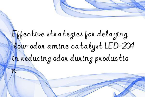 effective strategies for delaying low-odor amine catalyst led-204 in reducing odor during production