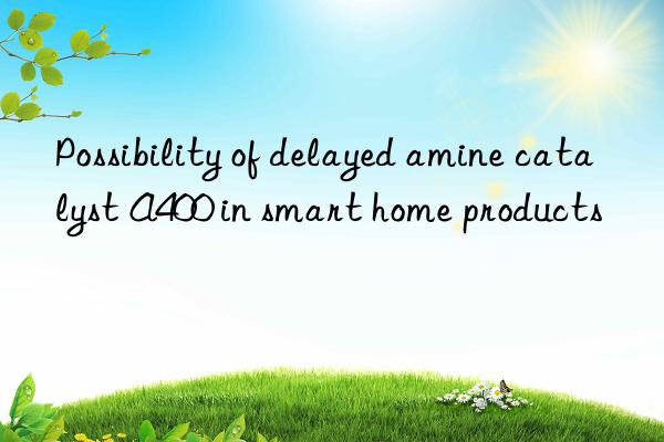 Possibility of delayed amine catalyst A400 in smart home products