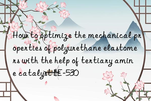 how to optimize the mechanical properties of polyurethane elastomers with the help of tertiary amine catalyst le-530