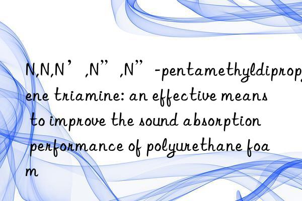 N,N,N’,N”,N”-pentamethyldipropylene triamine: an effective means to improve the sound absorption performance of polyurethane foam