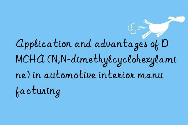 Application and advantages of DMCHA (N,N-dimethylcyclohexylamine) in automotive interior manufacturing