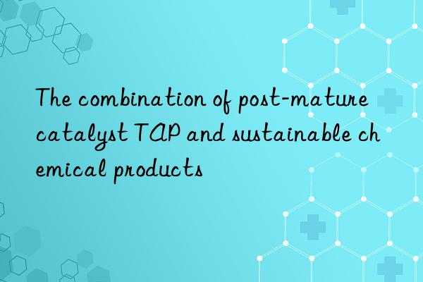 the combination of post-mature catalyst tap and sustainable chemical products