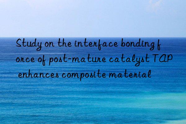 study on the interface bonding force of post-mature catalyst tap enhances composite material