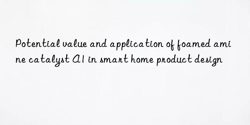 potential value and application of foamed amine catalyst a1 in smart home product design