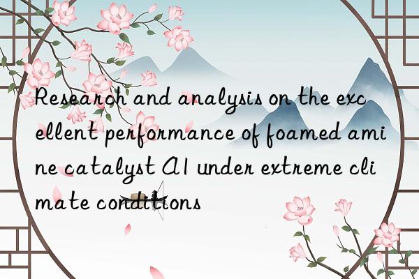 research and analysis on the excellent performance of foamed amine catalyst a1 under extreme climate conditions