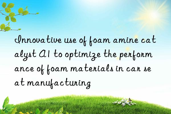 innovative use of foam amine catalyst a1 to optimize the performance of foam materials in car seat manufacturing