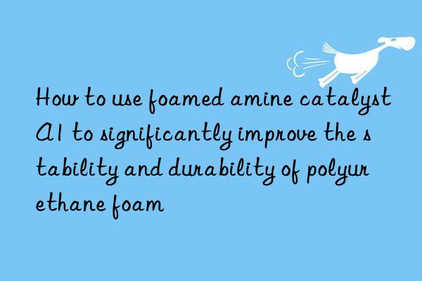 how to use foamed amine catalyst a1 to significantly improve the stability and durability of polyurethane foam