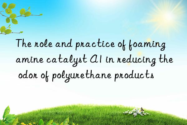 the role and practice of foaming amine catalyst a1 in reducing the odor of polyurethane products