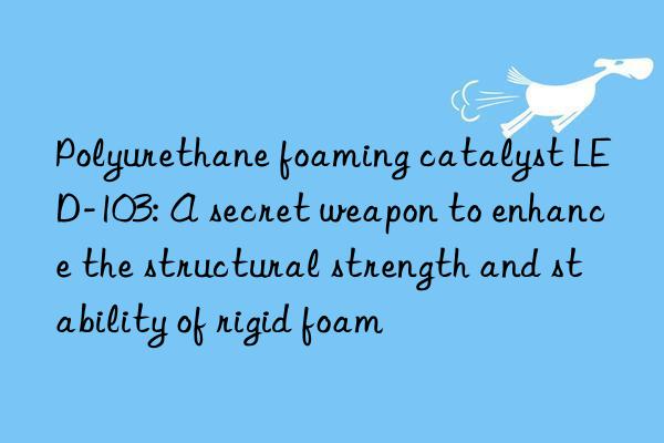 Polyurethane foaming catalyst LED-103: A secret weapon to enhance the structural strength and stability of rigid foam