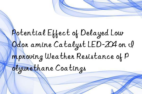 potential effect of delayed low odor amine catalyst led-204 on improving weather resistance of polyurethane coatings