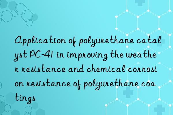 Application of polyurethane catalyst PC-41 in improving the weather resistance and chemical corrosion resistance of polyurethane coatings