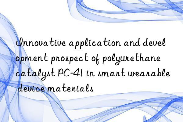 Innovative application and development prospect of polyurethane catalyst PC-41 in smart wearable device materials
